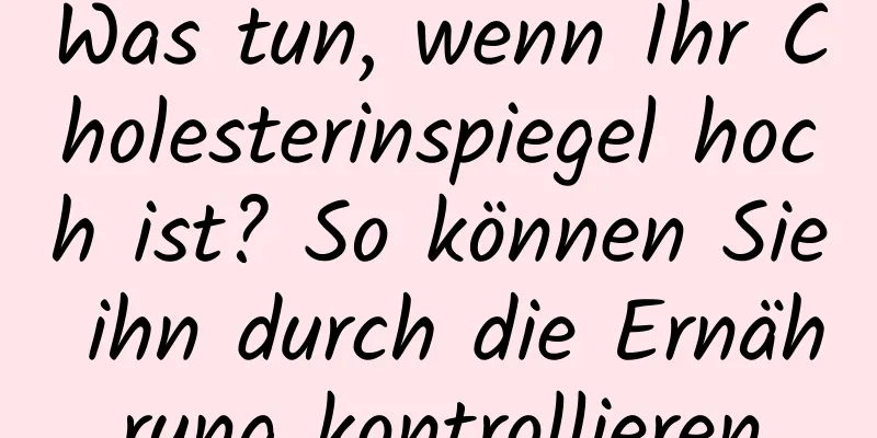 Was tun, wenn Ihr Cholesterinspiegel hoch ist? So können Sie ihn durch die Ernährung kontrollieren