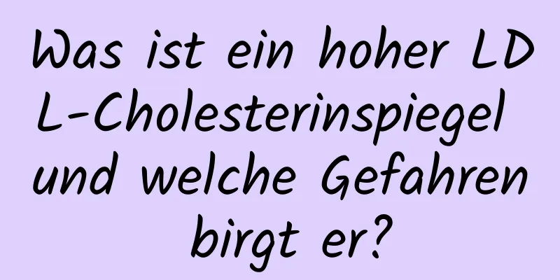 Was ist ein hoher LDL-Cholesterinspiegel und welche Gefahren birgt er?
