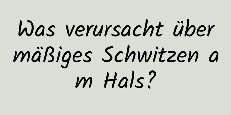 Was verursacht übermäßiges Schwitzen am Hals?