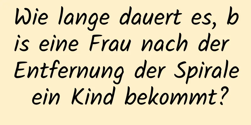 Wie lange dauert es, bis eine Frau nach der Entfernung der Spirale ein Kind bekommt?