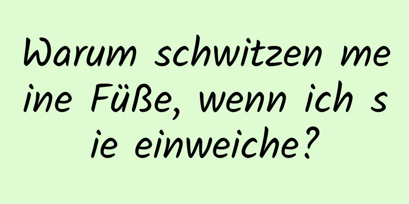 Warum schwitzen meine Füße, wenn ich sie einweiche?