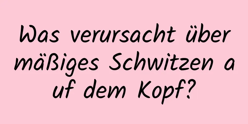 Was verursacht übermäßiges Schwitzen auf dem Kopf?