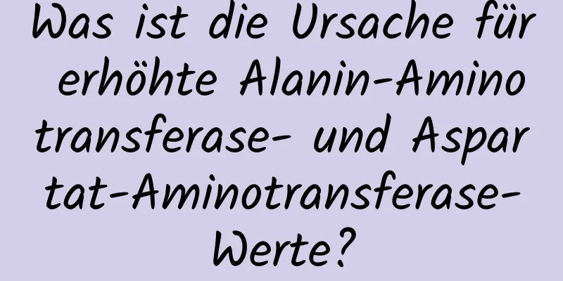 Was ist die Ursache für erhöhte Alanin-Aminotransferase- und Aspartat-Aminotransferase-Werte?