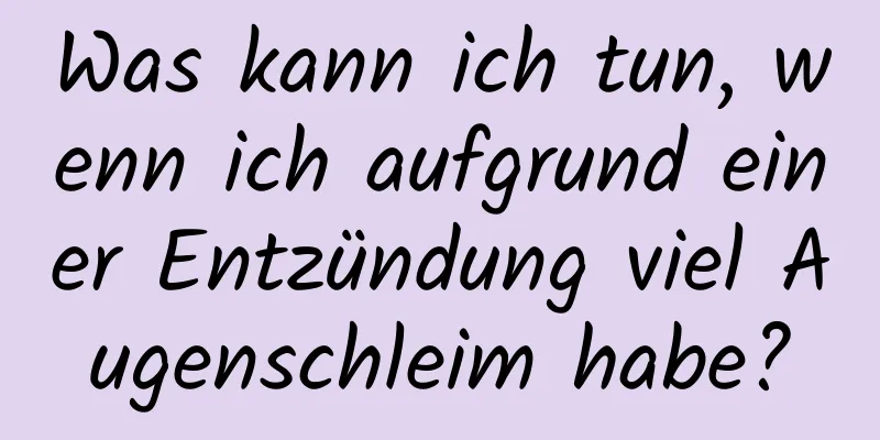 Was kann ich tun, wenn ich aufgrund einer Entzündung viel Augenschleim habe?