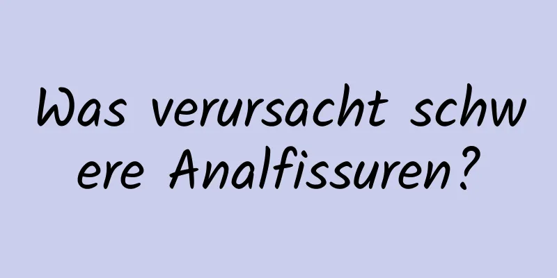 Was verursacht schwere Analfissuren?