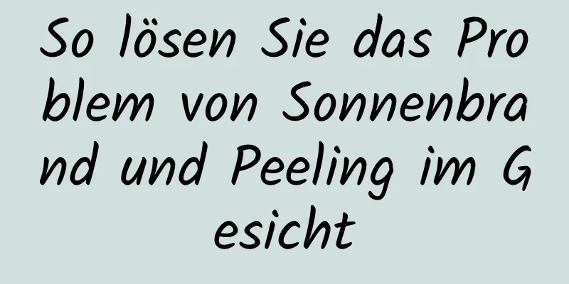 So lösen Sie das Problem von Sonnenbrand und Peeling im Gesicht