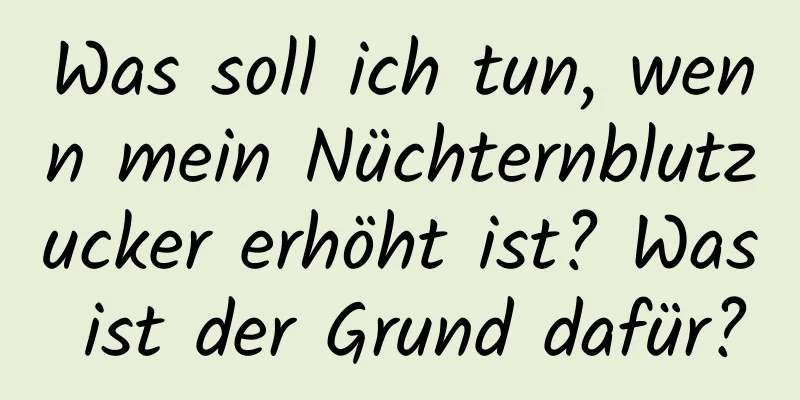 Was soll ich tun, wenn mein Nüchternblutzucker erhöht ist? Was ist der Grund dafür?