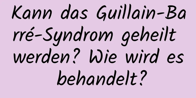 Kann das Guillain-Barré-Syndrom geheilt werden? Wie wird es behandelt?