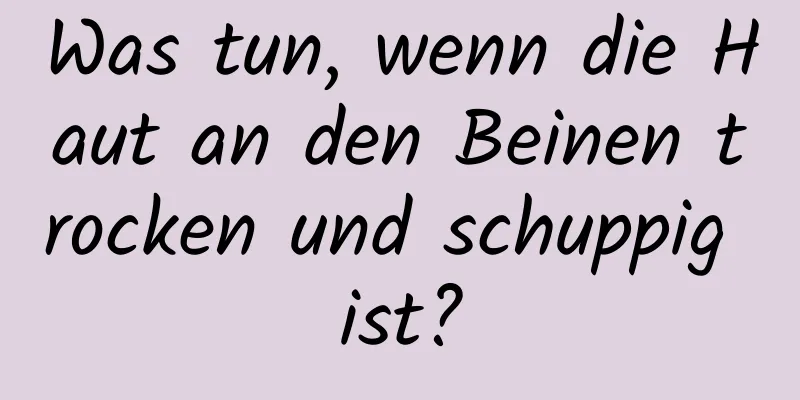 Was tun, wenn die Haut an den Beinen trocken und schuppig ist?