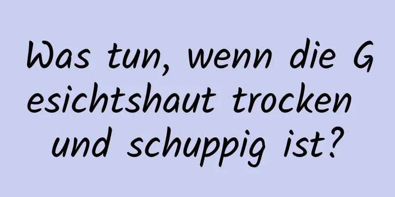 Was tun, wenn die Gesichtshaut trocken und schuppig ist?