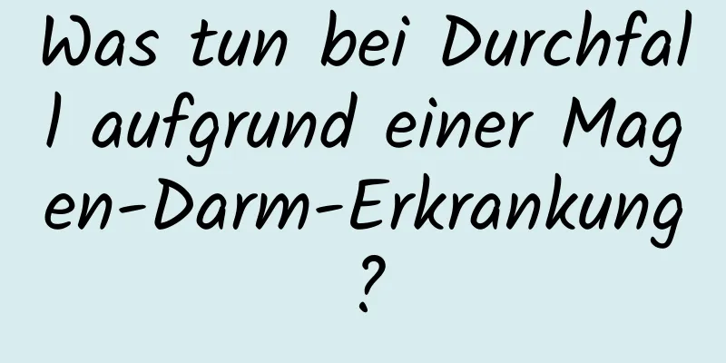 Was tun bei Durchfall aufgrund einer Magen-Darm-Erkrankung?