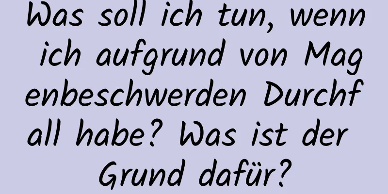 Was soll ich tun, wenn ich aufgrund von Magenbeschwerden Durchfall habe? Was ist der Grund dafür?