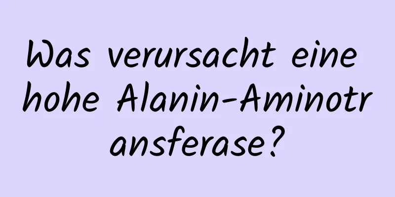 Was verursacht eine hohe Alanin-Aminotransferase?