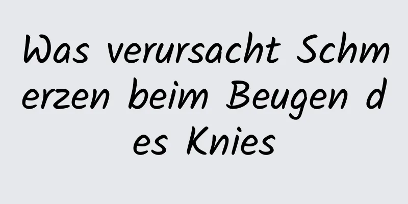 Was verursacht Schmerzen beim Beugen des Knies