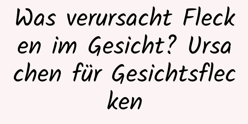Was verursacht Flecken im Gesicht? Ursachen für Gesichtsflecken