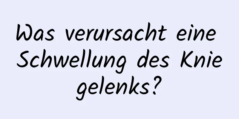 Was verursacht eine Schwellung des Kniegelenks?