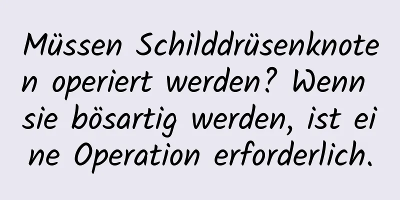 Müssen Schilddrüsenknoten operiert werden? Wenn sie bösartig werden, ist eine Operation erforderlich.