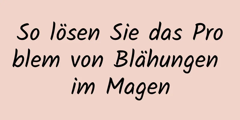So lösen Sie das Problem von Blähungen im Magen