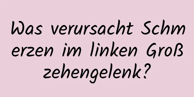 Was verursacht Schmerzen im linken Großzehengelenk?