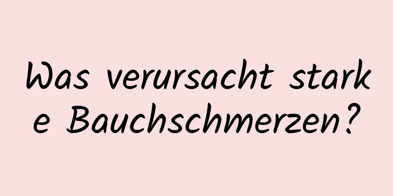Was verursacht starke Bauchschmerzen?