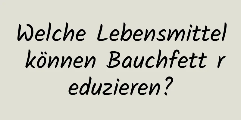 Welche Lebensmittel können Bauchfett reduzieren?