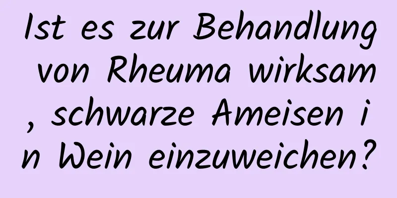 Ist es zur Behandlung von Rheuma wirksam, schwarze Ameisen in Wein einzuweichen?