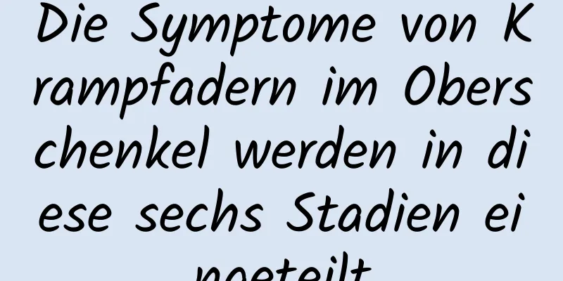 Die Symptome von Krampfadern im Oberschenkel werden in diese sechs Stadien eingeteilt