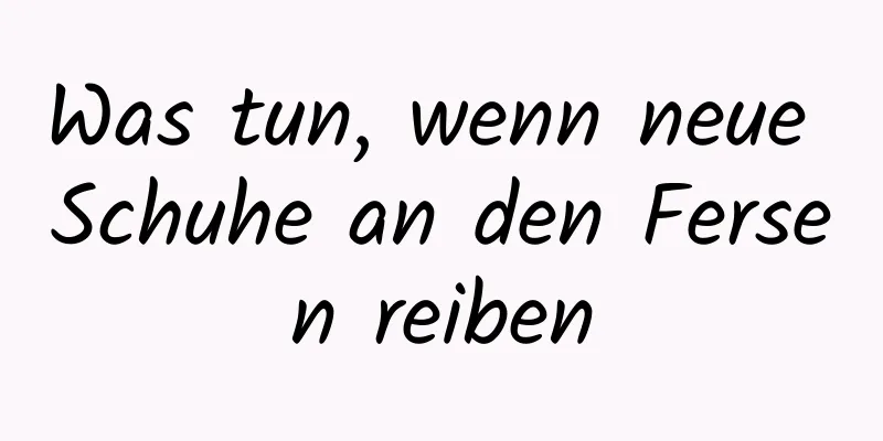 Was tun, wenn neue Schuhe an den Fersen reiben
