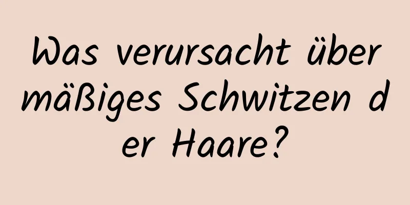 Was verursacht übermäßiges Schwitzen der Haare?