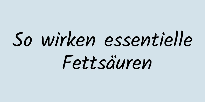 So wirken essentielle Fettsäuren