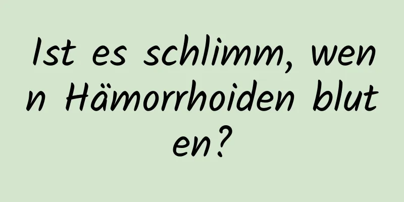 Ist es schlimm, wenn Hämorrhoiden bluten?