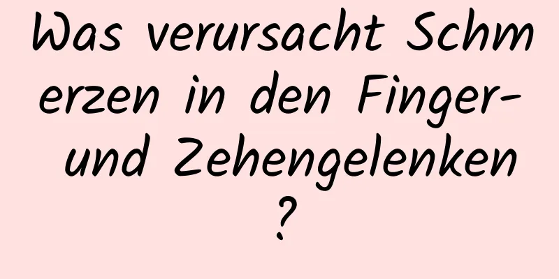 Was verursacht Schmerzen in den Finger- und Zehengelenken?
