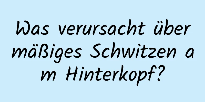 Was verursacht übermäßiges Schwitzen am Hinterkopf?