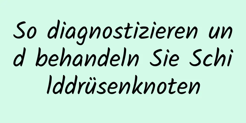 So diagnostizieren und behandeln Sie Schilddrüsenknoten