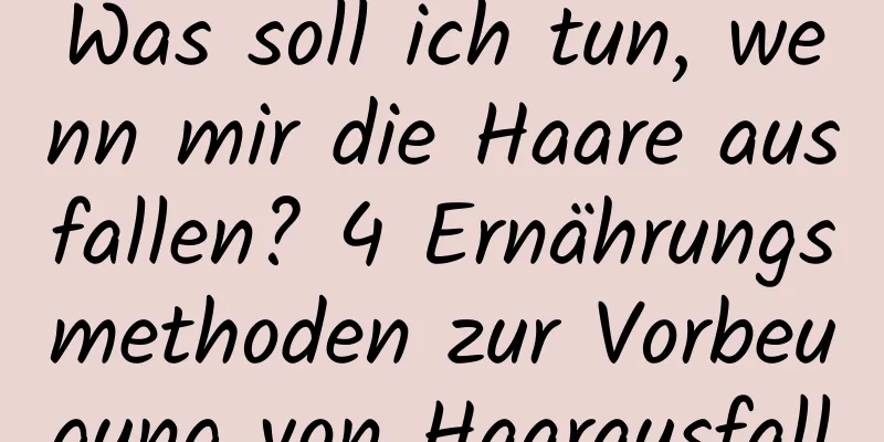 Was soll ich tun, wenn mir die Haare ausfallen? 4 Ernährungsmethoden zur Vorbeugung von Haarausfall