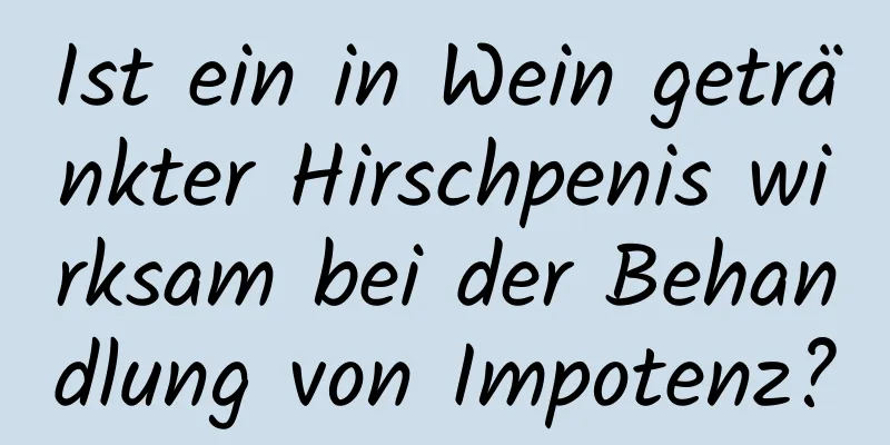 Ist ein in Wein getränkter Hirschpenis wirksam bei der Behandlung von Impotenz?