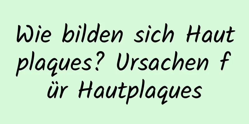 Wie bilden sich Hautplaques? Ursachen für Hautplaques