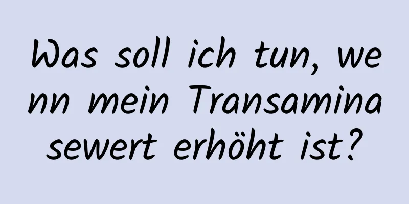 Was soll ich tun, wenn mein Transaminasewert erhöht ist?