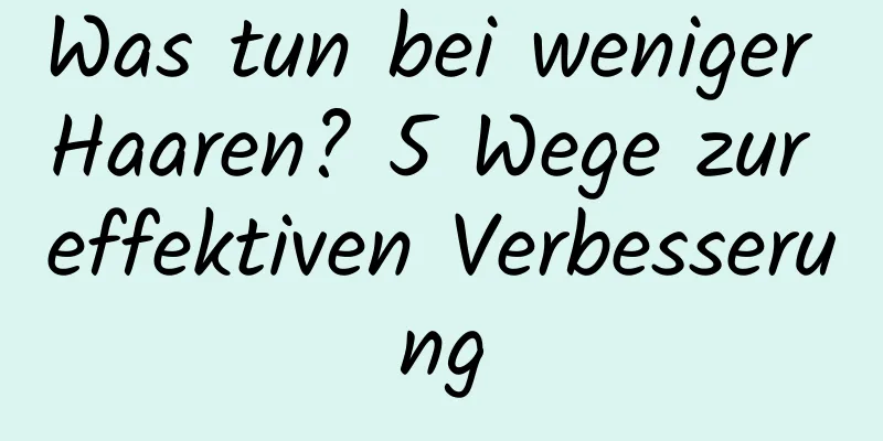 Was tun bei weniger Haaren? 5 Wege zur effektiven Verbesserung