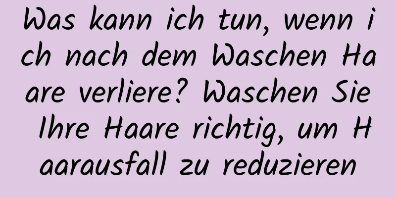 Was kann ich tun, wenn ich nach dem Waschen Haare verliere? Waschen Sie Ihre Haare richtig, um Haarausfall zu reduzieren