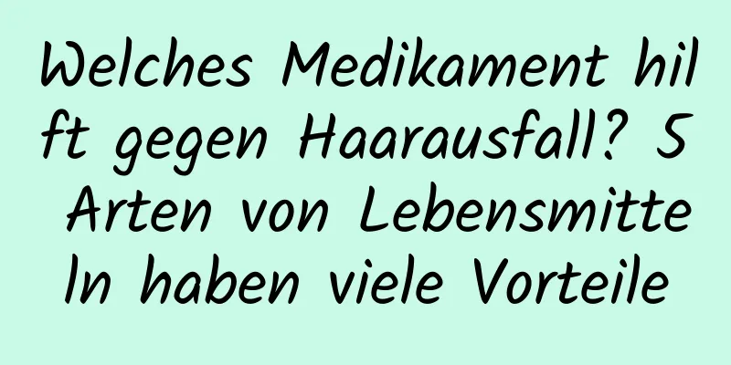 Welches Medikament hilft gegen Haarausfall? 5 Arten von Lebensmitteln haben viele Vorteile