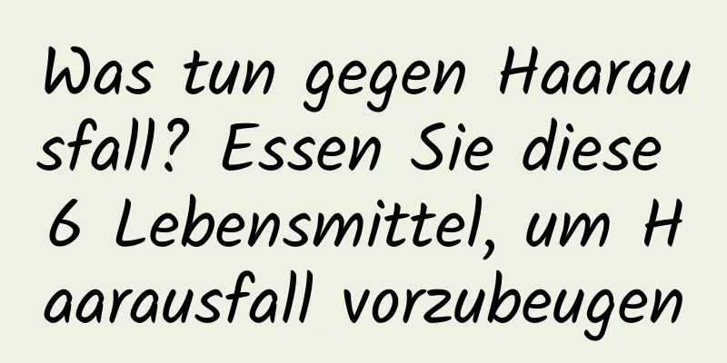 Was tun gegen Haarausfall? Essen Sie diese 6 Lebensmittel, um Haarausfall vorzubeugen