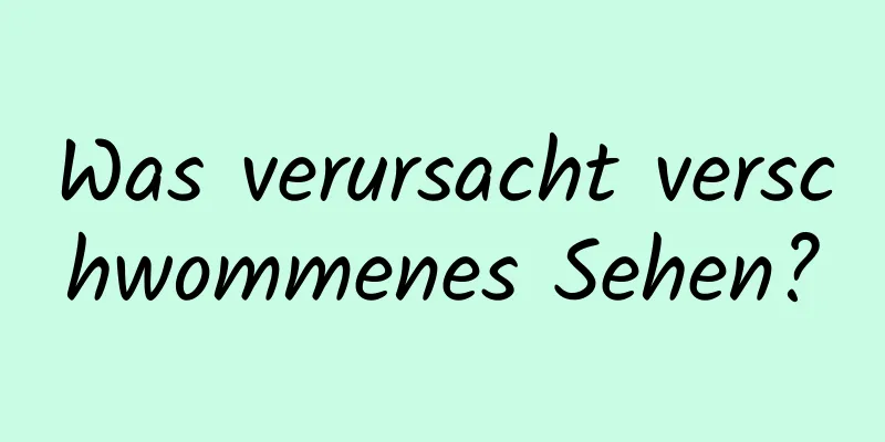 Was verursacht verschwommenes Sehen?