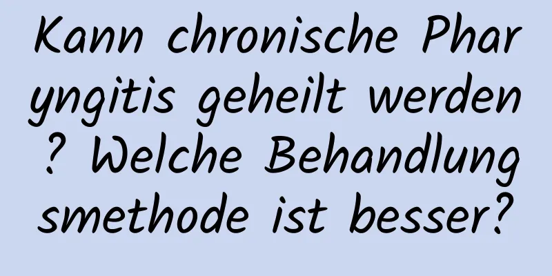 Kann chronische Pharyngitis geheilt werden? Welche Behandlungsmethode ist besser?