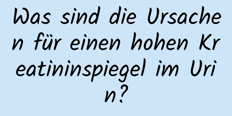 Was sind die Ursachen für einen hohen Kreatininspiegel im Urin?