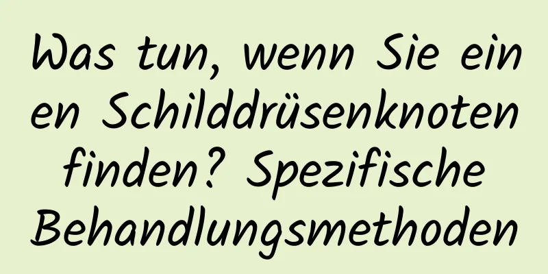 Was tun, wenn Sie einen Schilddrüsenknoten finden? Spezifische Behandlungsmethoden