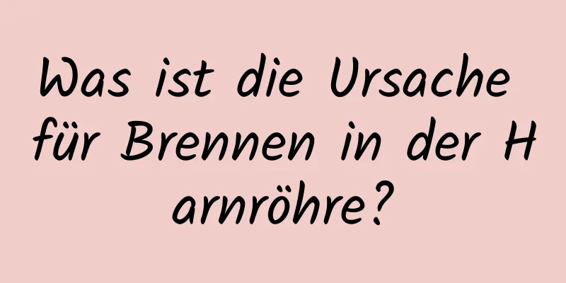 Was ist die Ursache für Brennen in der Harnröhre?