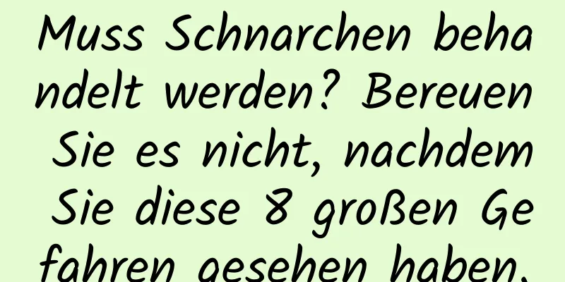 Muss Schnarchen behandelt werden? Bereuen Sie es nicht, nachdem Sie diese 8 großen Gefahren gesehen haben.