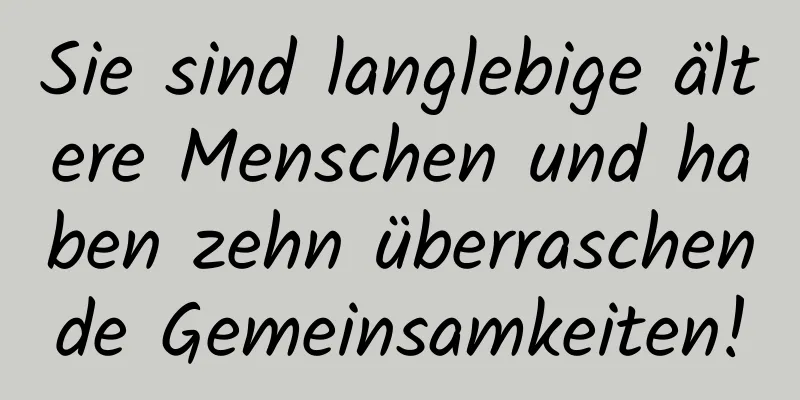 Sie sind langlebige ältere Menschen und haben zehn überraschende Gemeinsamkeiten!