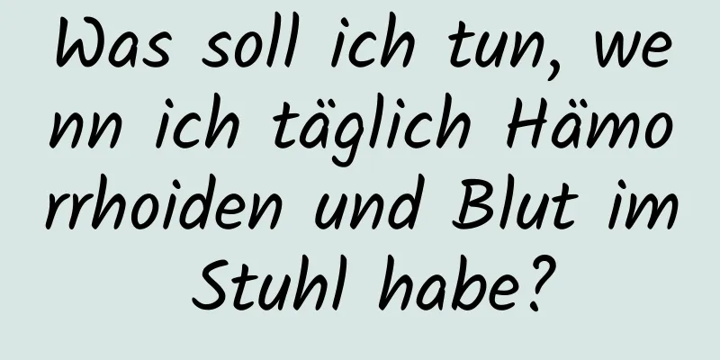 Was soll ich tun, wenn ich täglich Hämorrhoiden und Blut im Stuhl habe?